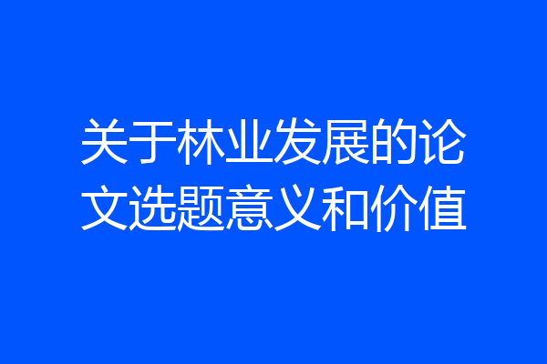 关于林业发展的论文选题意义和价值