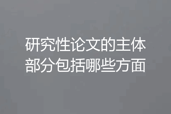 研究性论文的主体部分包括哪些方面