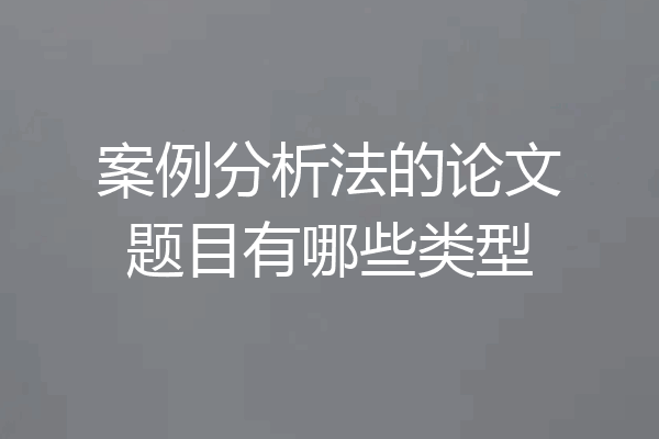 案例分析法的论文题目有哪些类型