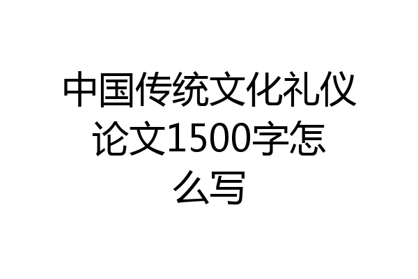 中国传统文化礼仪论文1500字怎么写