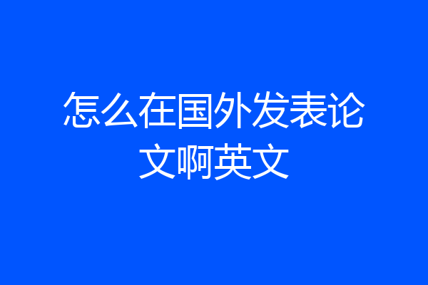 怎么在国外发表论文啊英文