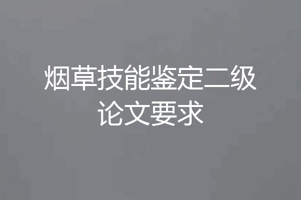 烟草技能鉴定二级论文要求