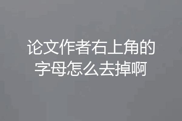 论文作者右上角的字母怎么去掉啊