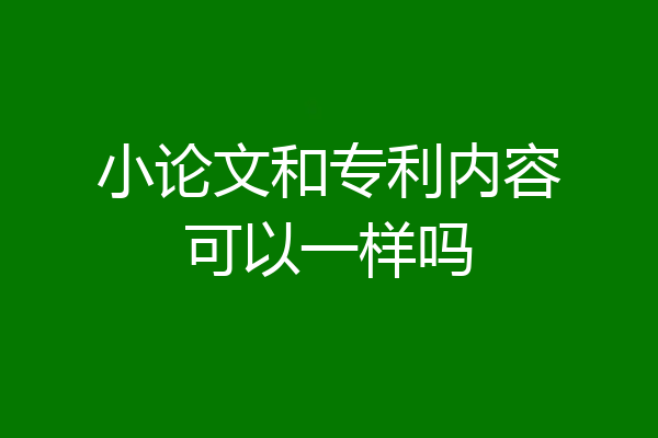 小论文和专利内容可以一样吗