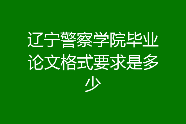 辽宁警察学院毕业论文格式要求是多少