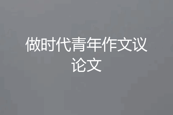 做时代青年作文议论文