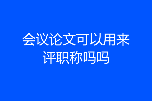 会议论文可以用来评职称吗吗