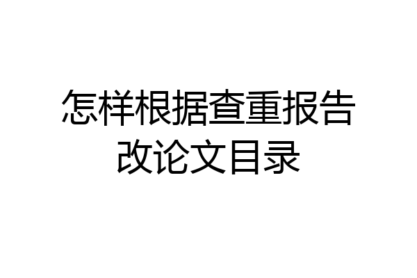 怎样根据查重报告改论文目录
