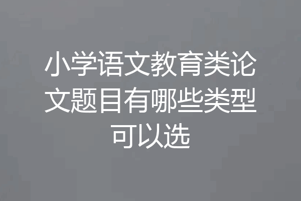 小学语文教育类论文题目有哪些类型可以选