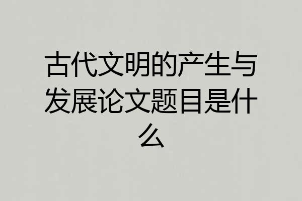 古代文明的产生与发展论文题目是什么