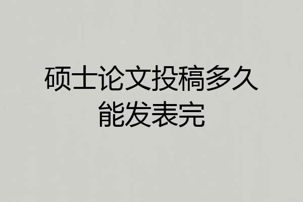 硕士论文投稿多久能发表完