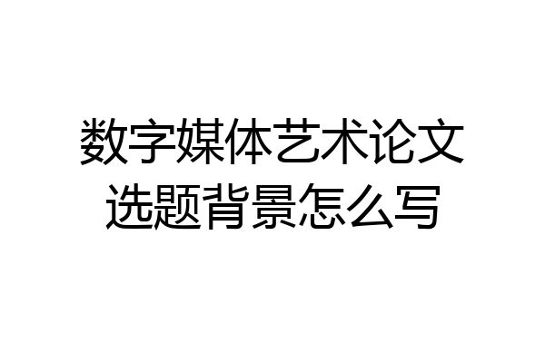 数字媒体艺术论文选题背景怎么写