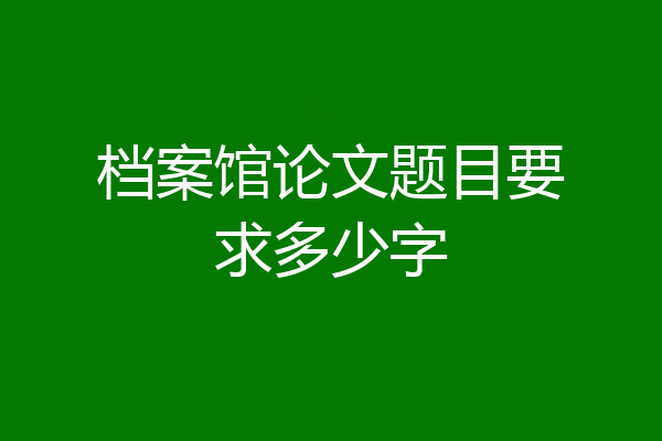 档案馆论文题目要求多少字