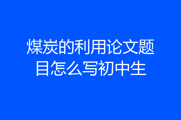 煤炭的利用论文题目怎么写初中生