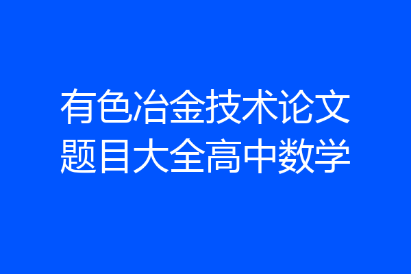 有色冶金技术论文题目大全高中数学