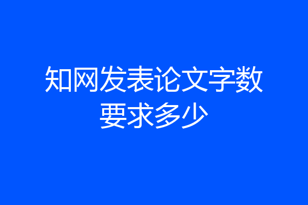 知网发表论文字数要求多少