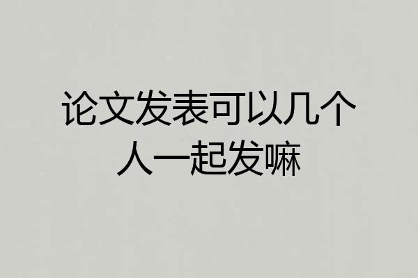 论文发表可以几个人一起发嘛
