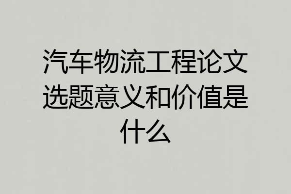 汽车物流工程论文选题意义和价值是什么