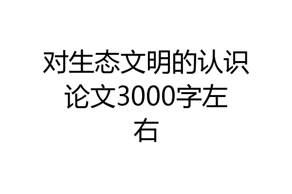 对生态文明的认识论文3000字左右