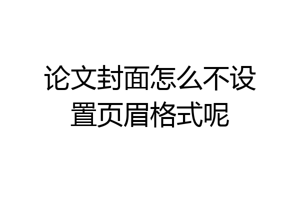 论文封面怎么不设置页眉格式呢
