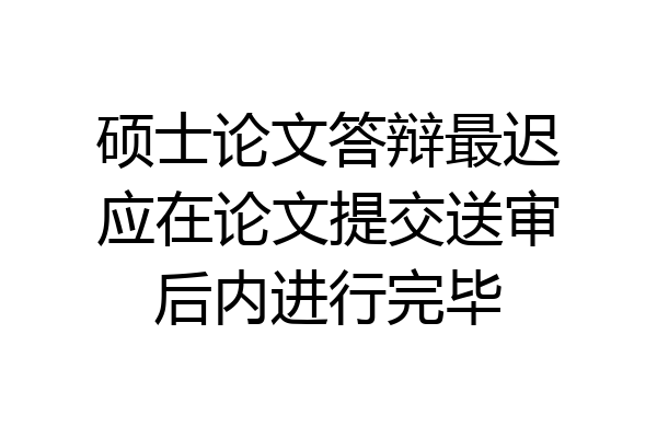 硕士论文答辩最迟应在论文提交送审后内进行完毕