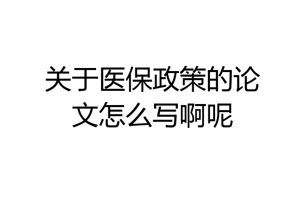 关于医保政策的论文怎么写啊呢