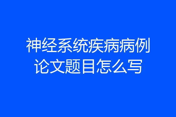 神经系统疾病病例论文题目怎么写