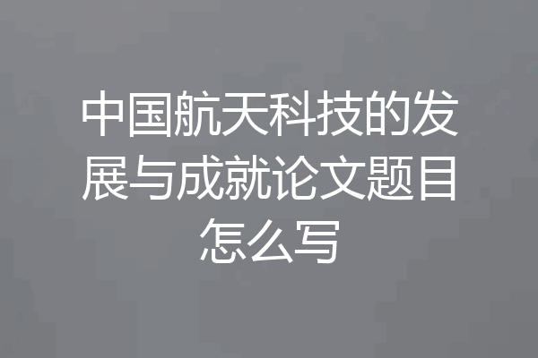中国航天科技的发展与成就论文题目怎么写