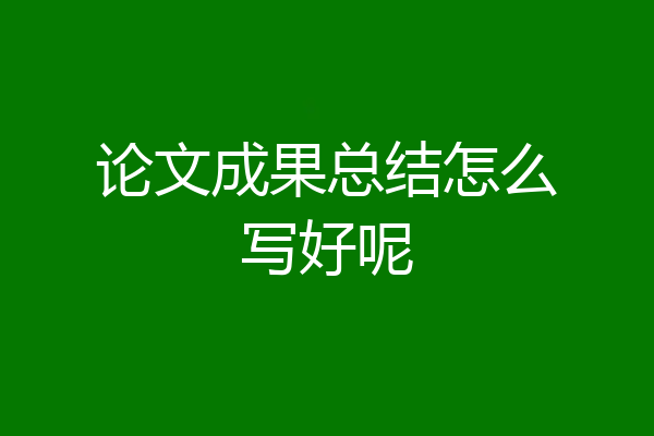 论文成果总结怎么写好呢