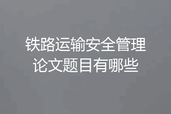 铁路运输安全管理论文题目有哪些