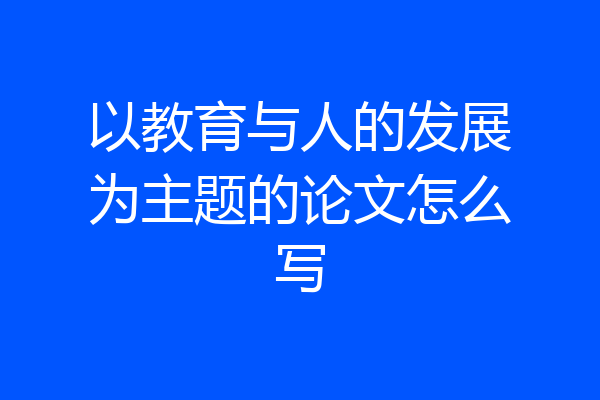 以教育与人的发展为主题的论文怎么写