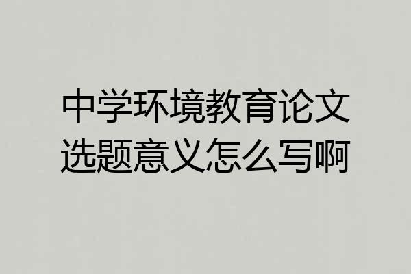 中学环境教育论文选题意义怎么写啊