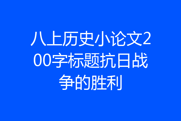 八上历史小论文200字标题抗日战争的胜利
