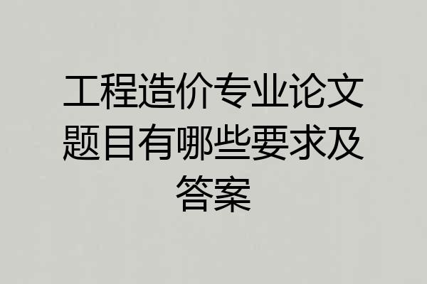 工程造价专业论文题目有哪些要求及答案