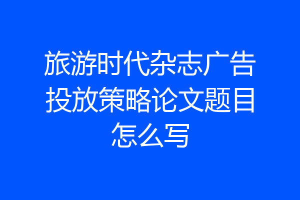 旅游时代杂志广告投放策略论文题目怎么写