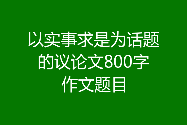 以实事求是为话题的议论文800字作文题目