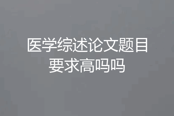 医学综述论文题目要求高吗吗