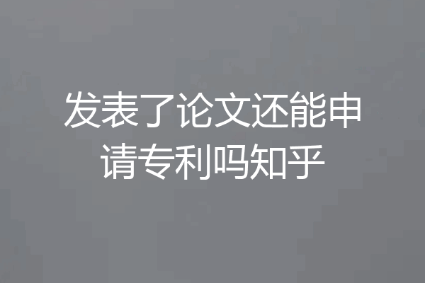 发表了论文还能申请专利吗知乎
