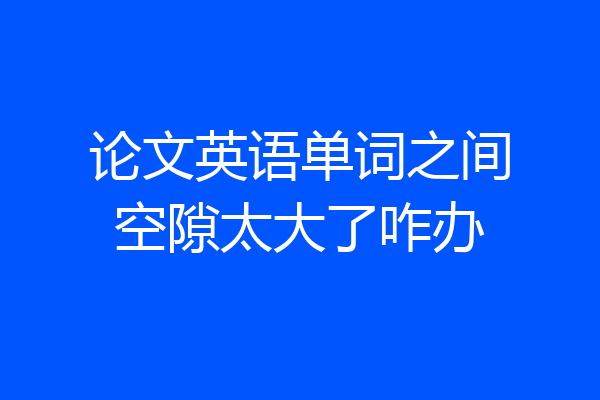 论文英语单词之间空隙太大了咋办