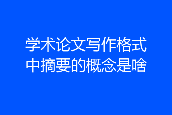 学术论文写作格式中摘要的概念是啥