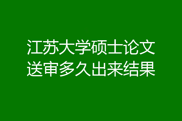 江苏大学硕士论文送审多久出来结果