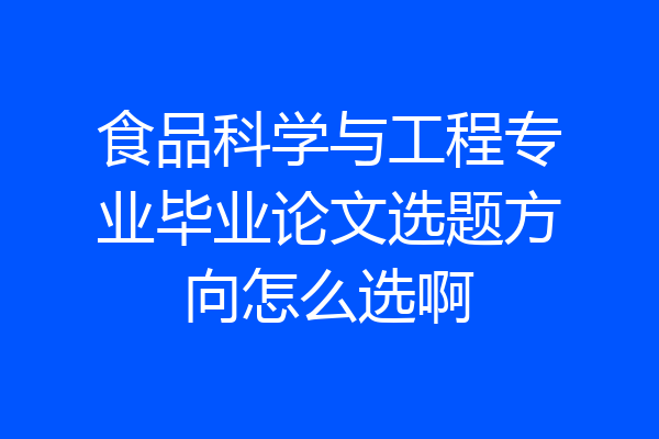 食品科学与工程专业毕业论文选题方向怎么选啊