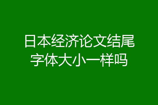 日本经济论文结尾字体大小一样吗