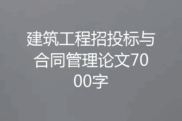 建筑工程招投标与合同管理论文7000字