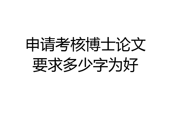 申请考核博士论文要求多少字为好