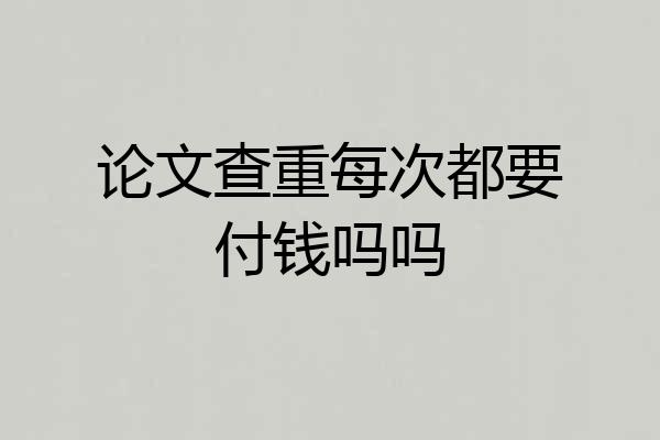 论文查重每次都要付钱吗吗