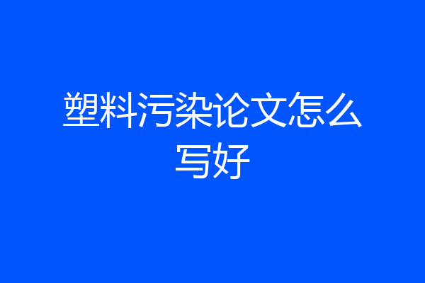塑料污染论文怎么写好