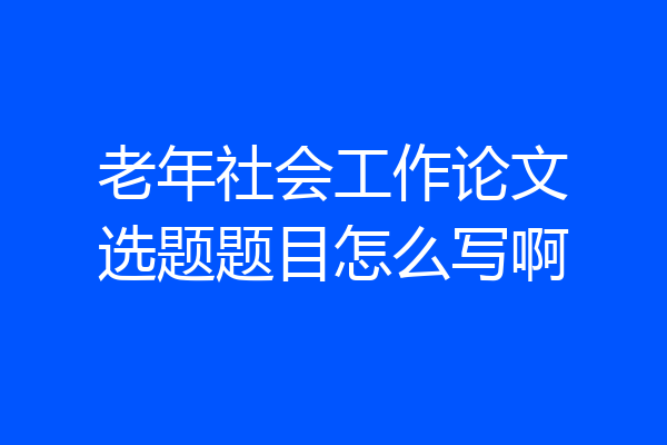 老年社会工作论文选题题目怎么写啊