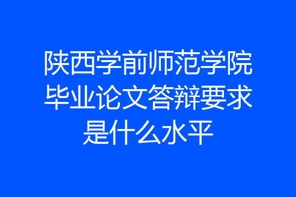 陕西学前师范学院毕业论文答辩要求是什么水平