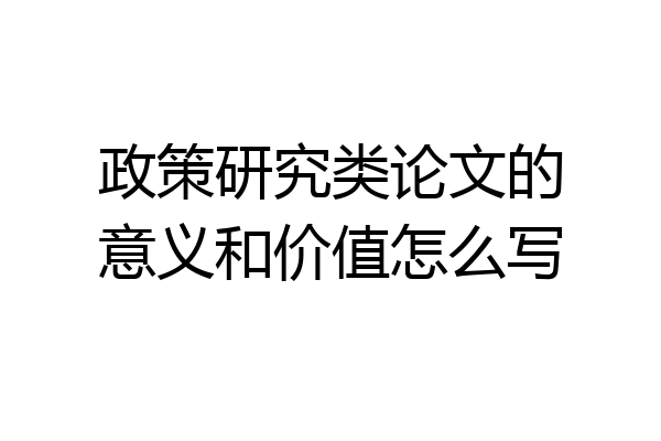 政策研究类论文的意义和价值怎么写